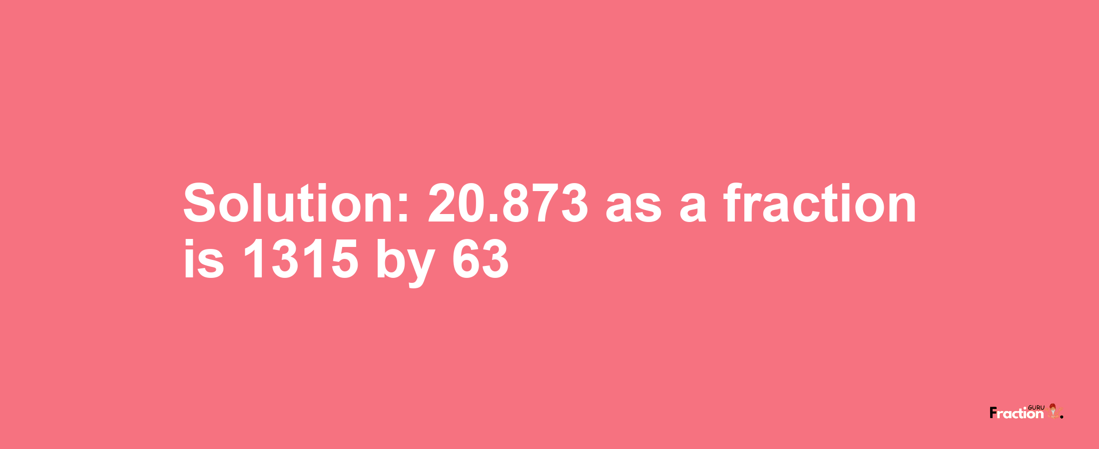 Solution:20.873 as a fraction is 1315/63